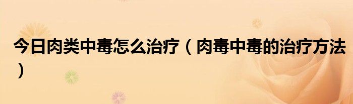 今日肉类中毒怎么治疗（肉毒中毒的治疗方法）