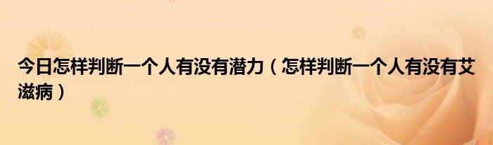 今日怎样判断一个人有没有潜力（怎样判断一个人有没有艾滋病）