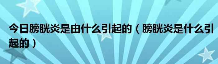 今日膀胱炎是由什么引起的（膀胱炎是什么引起的）