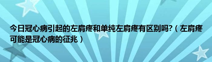 今日冠心病引起的左肩疼和单纯左肩疼有区别吗?（左肩疼可能是冠心病的征兆）