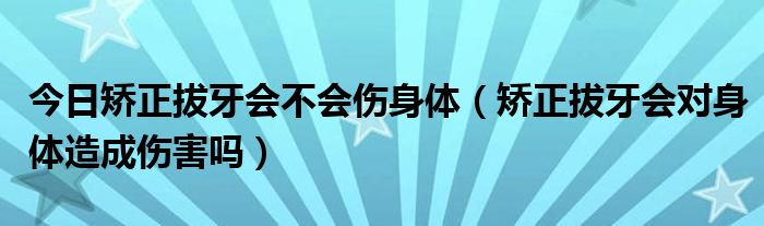 今日矫正拔牙会不会伤身体（矫正拔牙会对身体造成伤害吗）