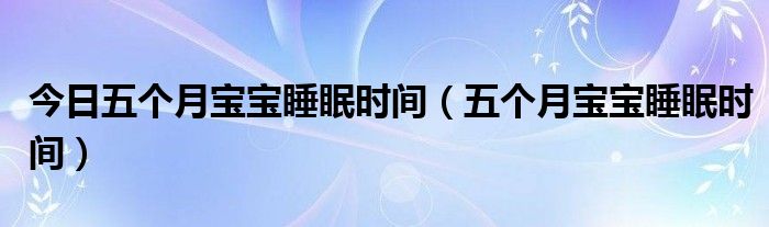 今日五个月宝宝睡眠时间（五个月宝宝睡眠时间）