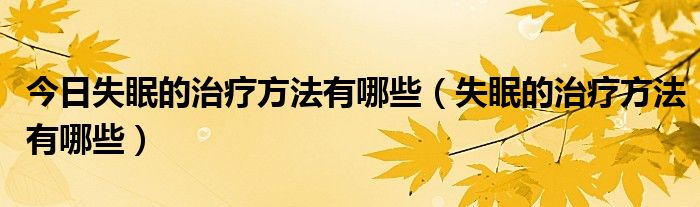 今日失眠的治疗方法有哪些（失眠的治疗方法有哪些）