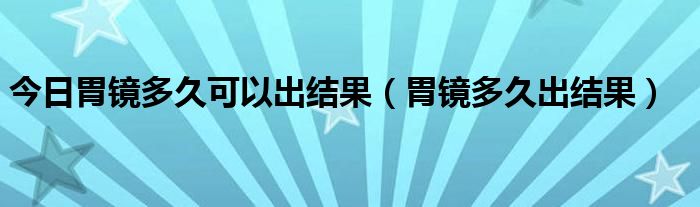 今日胃镜多久可以出结果（胃镜多久出结果）