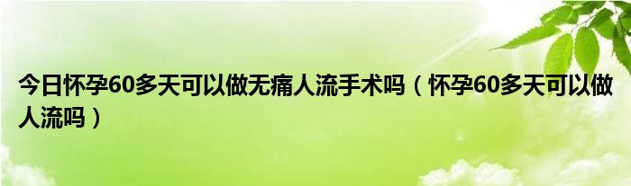 今日怀孕60多天可以做无痛人流手术吗（怀孕60多天可以做人流吗）