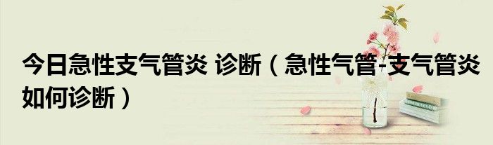 今日急性支气管炎 诊断（急性气管-支气管炎如何诊断）