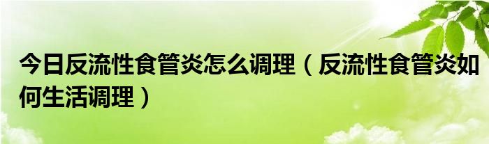 今日反流性食管炎怎么调理（反流性食管炎如何生活调理）