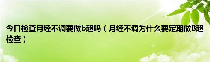 今日检查月经不调要做b超吗（月经不调为什么要定期做B超检查）