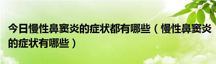 今日慢性鼻窦炎的症状都有哪些（慢性鼻窦炎的症状有哪些）