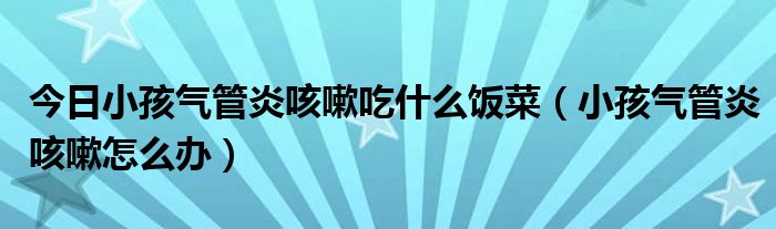 今日小孩气管炎咳嗽吃什么饭菜（小孩气管炎咳嗽怎么办）