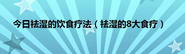 今日祛湿的饮食疗法（祛湿的8大食疗）