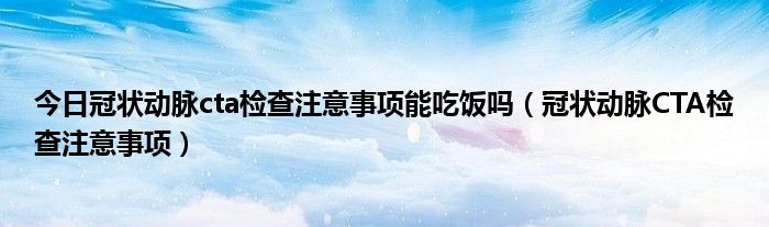 今日冠状动脉cta检查注意事项能吃饭吗（冠状动脉CTA检查注意事项）