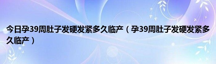 今日孕39周肚子发硬发紧多久临产（孕39周肚子发硬发紧多久临产）