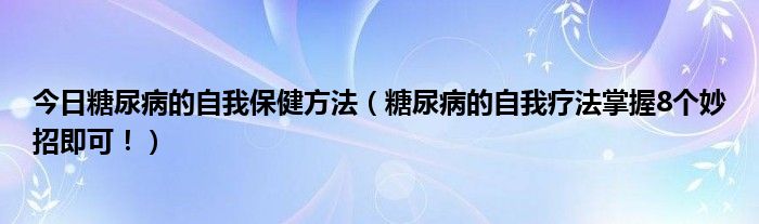 今日糖尿病的自我保健方法（糖尿病的自我疗法掌握8个妙招即可！）