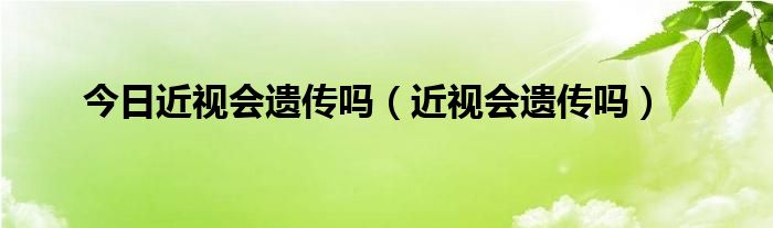 今日近视会遗传吗（近视会遗传吗）