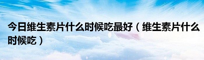 今日维生素片什么时候吃最好（维生素片什么时候吃）