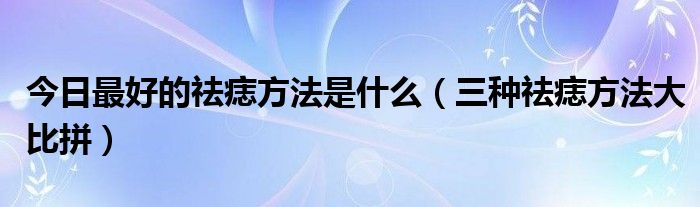 今日最好的祛痣方法是什么（三种祛痣方法大比拼）