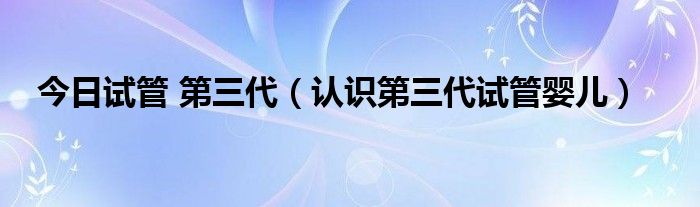 今日试管 第三代（认识第三代试管婴儿）