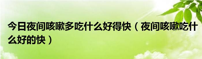 今日夜间咳嗽多吃什么好得快（夜间咳嗽吃什么好的快）