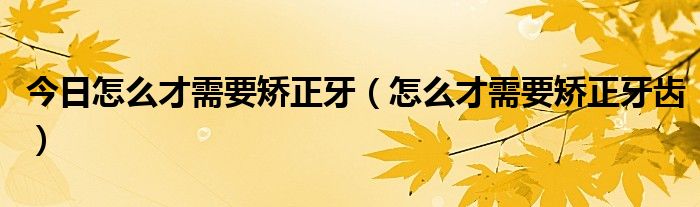 今日怎么才需要矫正牙（怎么才需要矫正牙齿）