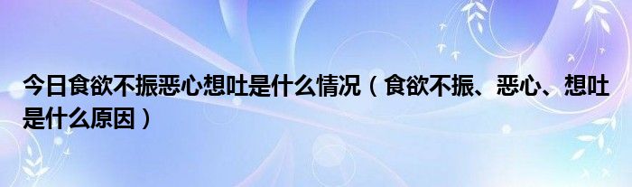 今日食欲不振恶心想吐是什么情况（食欲不振、恶心、想吐是什么原因）