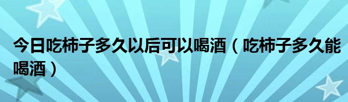 今日吃柿子多久以后可以喝酒（吃柿子多久能喝酒）