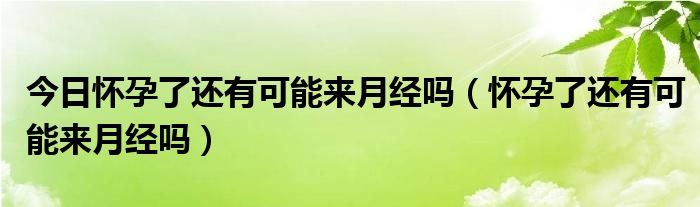 今日怀孕了还有可能来月经吗（怀孕了还有可能来月经吗）