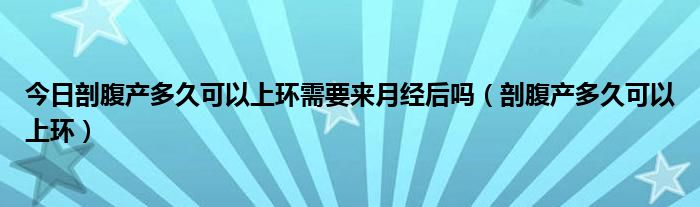 今日剖腹产多久可以上环需要来月经后吗（剖腹产多久可以上环）