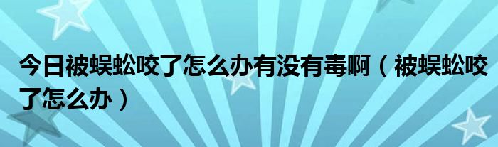 今日被蜈蚣咬了怎么办有没有毒啊（被蜈蚣咬了怎么办）