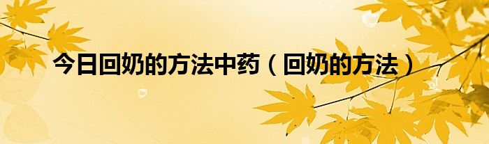 今日回奶的方法中药（回奶的方法）