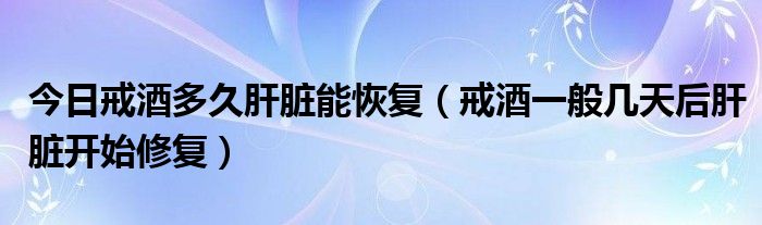 今日戒酒多久肝脏能恢复（戒酒一般几天后肝脏开始修复）