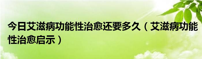 今日艾滋病功能性治愈还要多久（艾滋病功能性治愈启示）