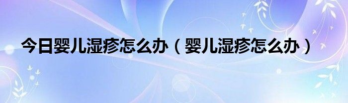 今日婴儿湿疹怎么办（婴儿湿疹怎么办）