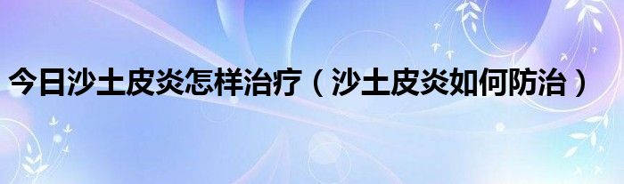 今日沙土皮炎怎样治疗（沙土皮炎如何防治）