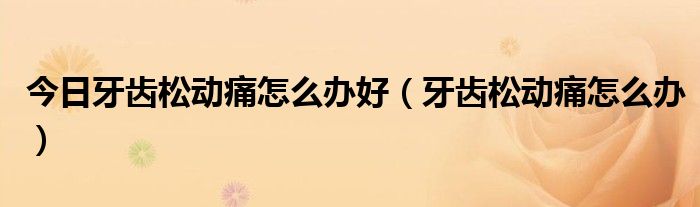 今日牙齿松动痛怎么办好（牙齿松动痛怎么办）