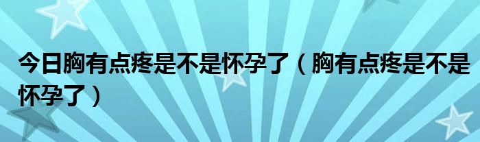 今日胸有点疼是不是怀孕了（胸有点疼是不是怀孕了）