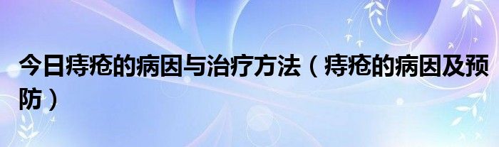 今日痔疮的病因与治疗方法（痔疮的病因及预防）