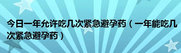 今日一年允许吃几次紧急避孕药（一年能吃几次紧急避孕药）