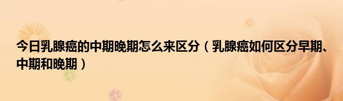 今日乳腺癌的中期晚期怎么来区分（乳腺癌如何区分早期、中期和晚期）