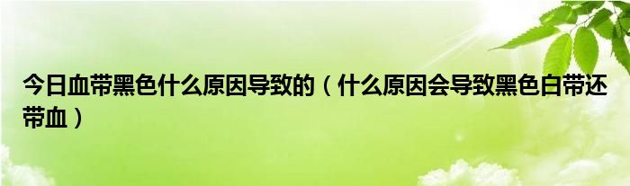 今日血带黑色什么原因导致的（什么原因会导致黑色白带还带血）