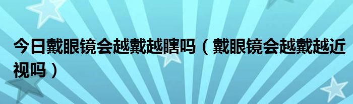 今日戴眼镜会越戴越瞎吗（戴眼镜会越戴越近视吗）