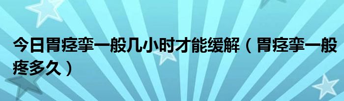 今日胃痉挛一般几小时才能缓解（胃痉挛一般疼多久）