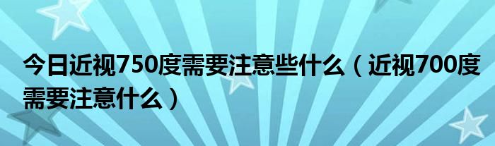 今日近视750度需要注意些什么（近视700度需要注意什么）