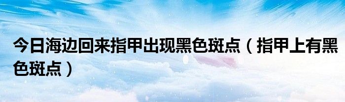 今日海边回来指甲出现黑色斑点（指甲上有黑色斑点）