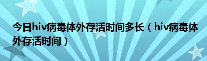 今日hiv病毒体外存活时间多长（hiv病毒体外存活时间）