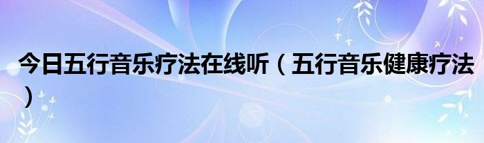 今日五行音乐疗法在线听（五行音乐健康疗法）