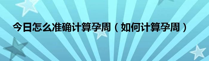 今日怎么准确计算孕周（如何计算孕周）