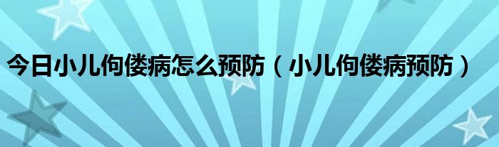 今日小儿佝偻病怎么预防（小儿佝偻病预防）