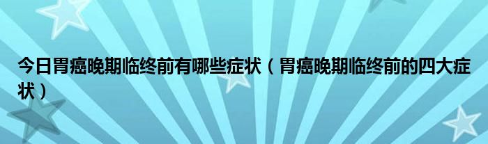 今日胃癌晚期临终前有哪些症状（胃癌晚期临终前的四大症状）