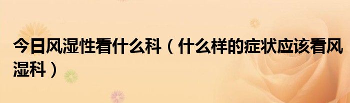 今日风湿性看什么科（什么样的症状应该看风湿科）